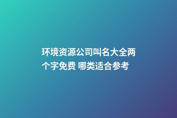 环境资源公司叫名大全两个字免费 哪类适合参考-第1张-公司起名-玄机派